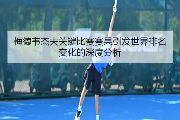 梅德韦杰夫关键比赛赛果引发世界排名变化的深度分析